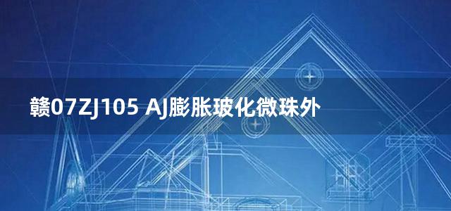 赣07ZJ105 AJ膨胀玻化微珠外墙外保温建筑构造图集